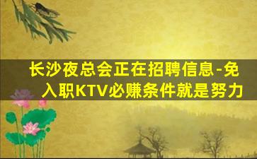 长沙夜总会正在招聘信息-免入职KTV必赚条件就是努力